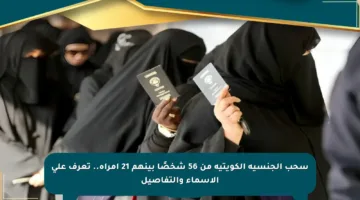 سحب الجنسية الكويتية من 56 شخصًا بينهم 21 امرأة.. تعرف على الأسماء والتفاصيل
